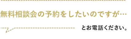 無料相談会の予約をしたいのですが・・・とお電話ください。