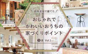 群馬全域（前橋・高崎・渋川・太田・伊勢崎）で建てたおしゃれでかわいいおうちの家づくりポイント3選 Vol.1