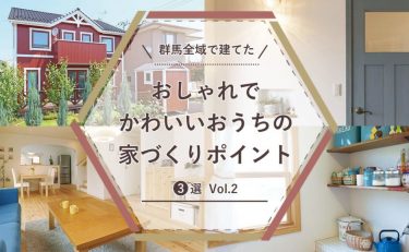 群馬全域（前橋・高崎・渋川・太田・伊勢崎）で建てたおしゃれでかわいいおうちの家づくりポイント3選 Vol.2