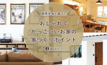 群馬全域（前橋・高崎・渋川・太田・伊勢崎）で建てたおしゃれでかっこいいおうちの家づくりポイント建築実例3選 Vol.1