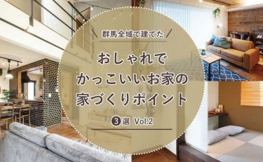 群馬全域（前橋・高崎・渋川・太田・伊勢崎）で建てたおしゃれでかっこいいおうちの家づくりポイント建築実例3選 Vol.2