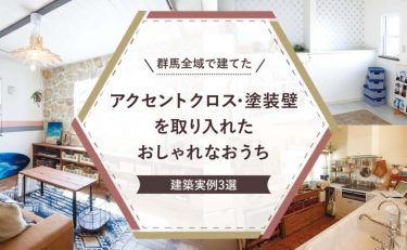 群馬全域（前橋・高崎・渋川・太田・伊勢崎）で建てた「アクセントクロス・塗装壁」を取り入れたおしゃれなおうち建築実例3選