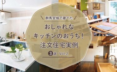 群馬全域（前橋・高崎・渋川・太田・伊勢崎）で建てた「おしゃれなキッチンのおうち！注文住宅実例」3選 vol.2