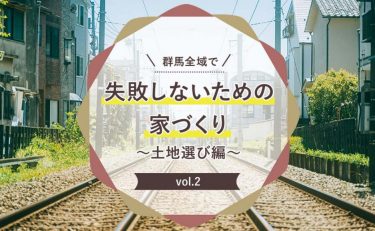 群馬全域（前橋・高崎・渋川・太田・伊勢崎）で失敗しないための家づくり～土地選び編～　Vol.2